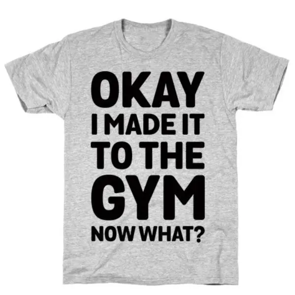 OKAY I MADE IT TO THE GYM NOW WHAT T-SHIRT